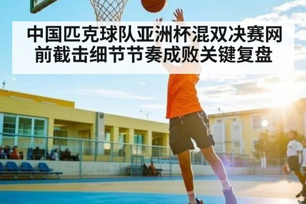 中国匹克球队亚洲杯混双决赛网前截击细节节奏成败关键复盘