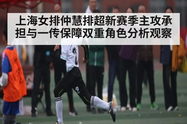 上海女排仲慧排超新赛季主攻承担与一传保障双重角色分析观察